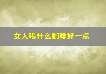 女人喝什么咖啡好一点