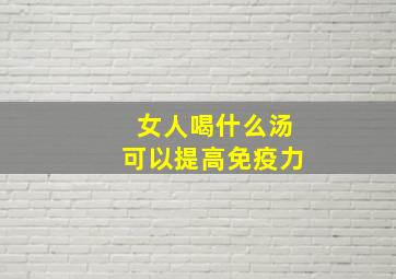 女人喝什么汤可以提高免疫力