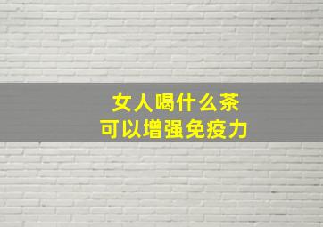 女人喝什么茶可以增强免疫力