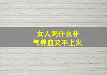 女人喝什么补气养血又不上火