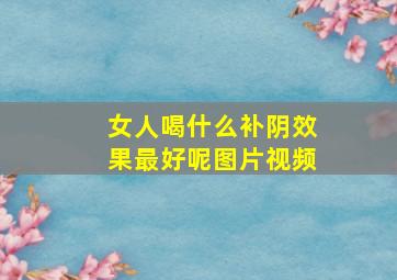 女人喝什么补阴效果最好呢图片视频