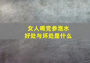 女人喝党参泡水好处与坏处是什么