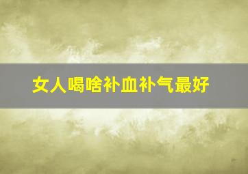 女人喝啥补血补气最好