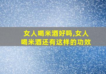 女人喝米酒好吗,女人喝米酒还有这样的功效