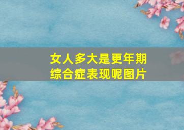 女人多大是更年期综合症表现呢图片