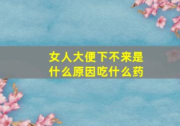 女人大便下不来是什么原因吃什么药