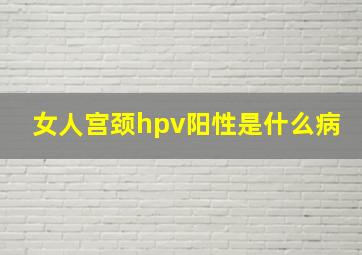 女人宫颈hpv阳性是什么病