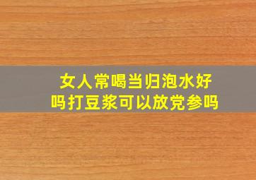 女人常喝当归泡水好吗打豆浆可以放党参吗