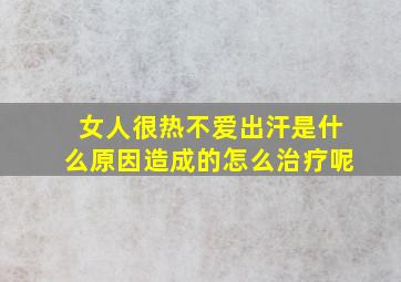 女人很热不爱出汗是什么原因造成的怎么治疗呢