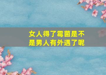 女人得了霉菌是不是男人有外遇了呢