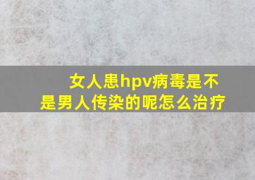 女人患hpv病毒是不是男人传染的呢怎么治疗