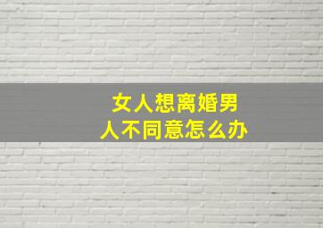 女人想离婚男人不同意怎么办