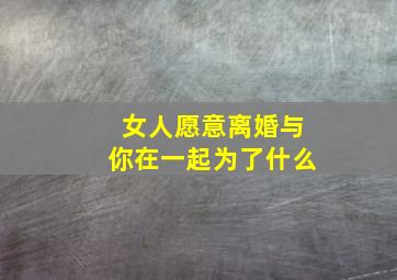 女人愿意离婚与你在一起为了什么