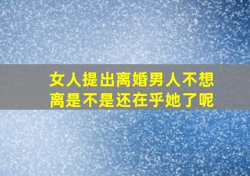 女人提出离婚男人不想离是不是还在乎她了呢