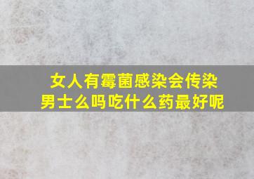 女人有霉菌感染会传染男士么吗吃什么药最好呢