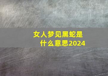 女人梦见黑蛇是什么意思2024