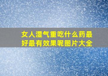 女人湿气重吃什么药最好最有效果呢图片大全