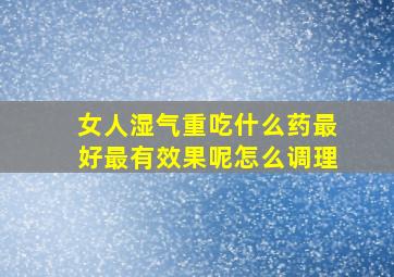 女人湿气重吃什么药最好最有效果呢怎么调理