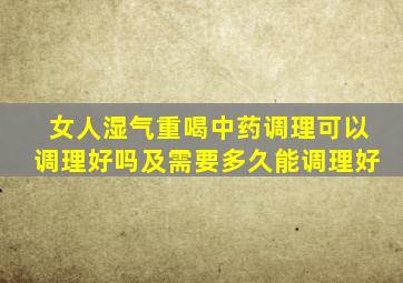 女人湿气重喝中药调理可以调理好吗及需要多久能调理好