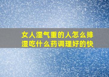 女人湿气重的人怎么排湿吃什么药调理好的快