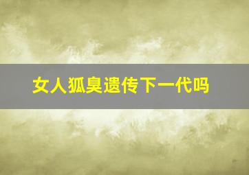 女人狐臭遗传下一代吗