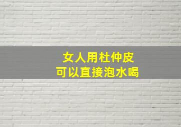 女人用杜仲皮可以直接泡水喝