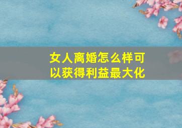 女人离婚怎么样可以获得利益最大化