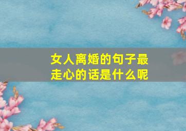 女人离婚的句子最走心的话是什么呢