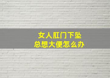 女人肛门下坠总想大便怎么办