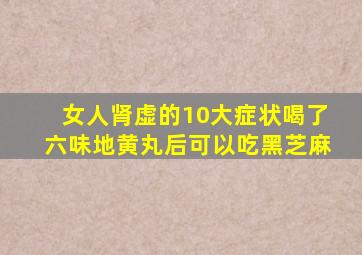 女人肾虚的10大症状喝了六味地黄丸后可以吃黑芝麻