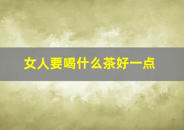 女人要喝什么茶好一点