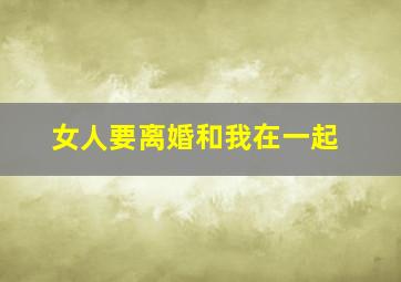 女人要离婚和我在一起