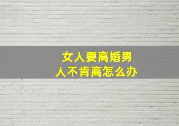 女人要离婚男人不肯离怎么办