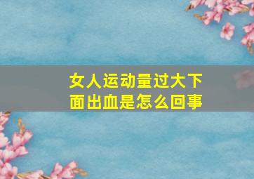 女人运动量过大下面出血是怎么回事