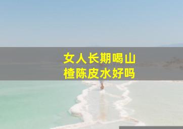 女人长期喝山楂陈皮水好吗