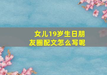 女儿19岁生日朋友圈配文怎么写呢