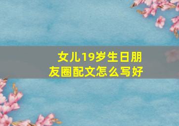 女儿19岁生日朋友圈配文怎么写好