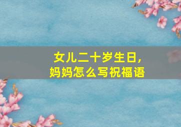 女儿二十岁生日,妈妈怎么写祝福语