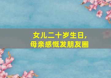 女儿二十岁生日,母亲感慨发朋友圈