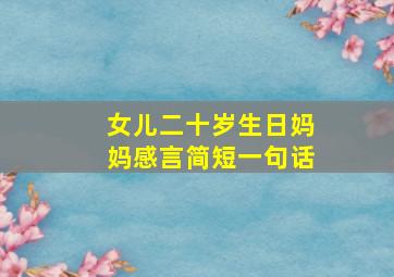 女儿二十岁生日妈妈感言简短一句话