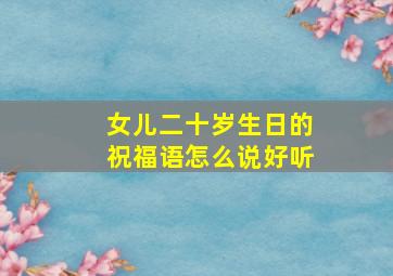 女儿二十岁生日的祝福语怎么说好听