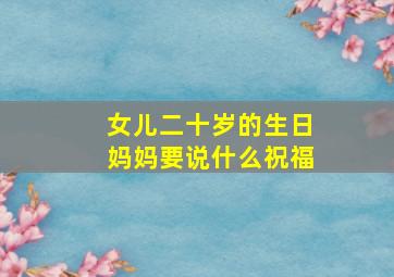 女儿二十岁的生日妈妈要说什么祝福