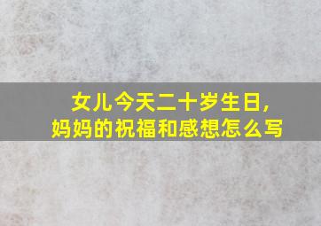 女儿今天二十岁生日,妈妈的祝福和感想怎么写