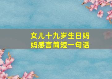 女儿十九岁生日妈妈感言简短一句话