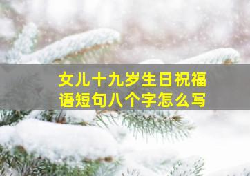 女儿十九岁生日祝福语短句八个字怎么写