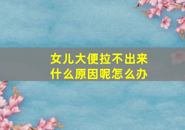 女儿大便拉不出来什么原因呢怎么办