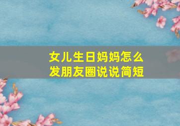 女儿生日妈妈怎么发朋友圈说说简短