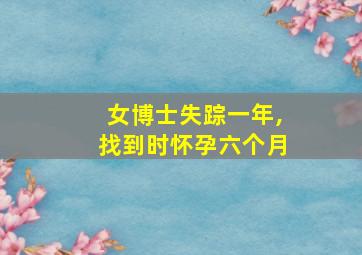 女博士失踪一年,找到时怀孕六个月