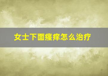 女士下面瘙痒怎么治疗