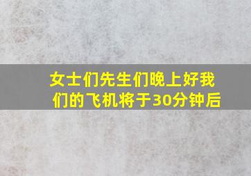 女士们先生们晚上好我们的飞机将于30分钟后